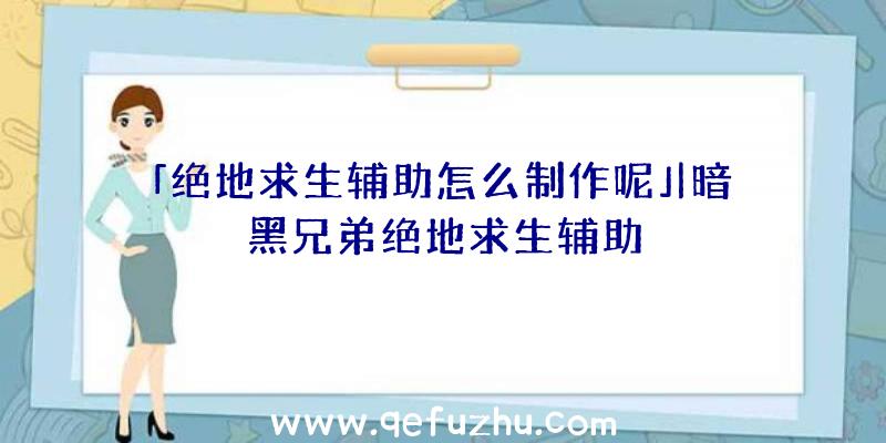 「绝地求生辅助怎么制作呢」|暗黑兄弟绝地求生辅助